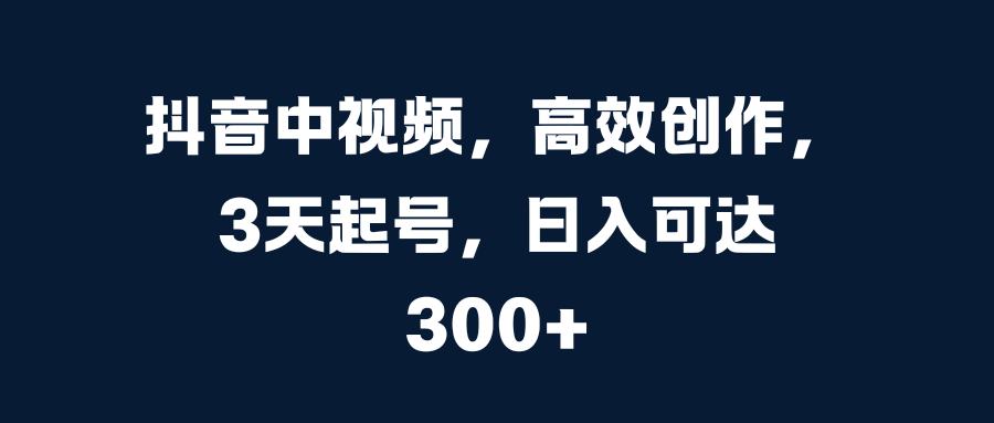 抖音中视频,高效创作,3天起号,日入可达300+