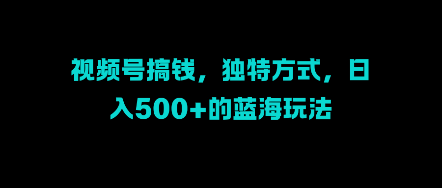 视频号搞钱,独特方式,日入500+的蓝海玩法