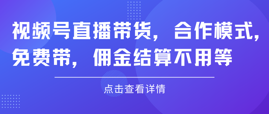 视频号直播带货，合作模式.免费带，佣金结算不用等