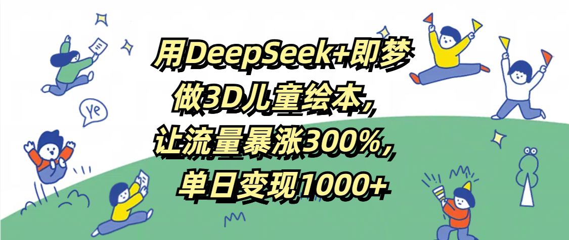 用DeepSeek+即梦，做3D儿童绘本，让流量暴涨300%，单日变现1000+
