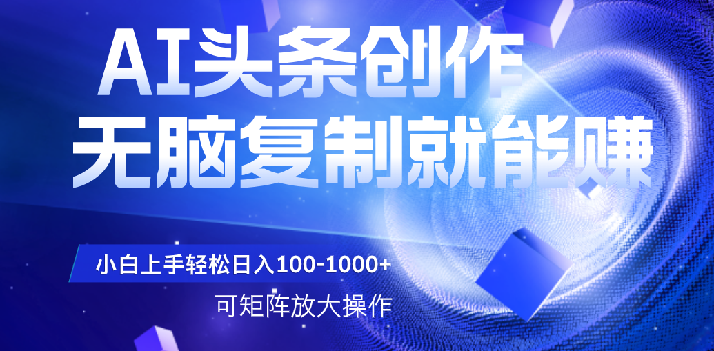 AI头条文章创作，无脑复制粘贴就能赚，小白轻松上手稳定日入100-1000+   可矩阵操作