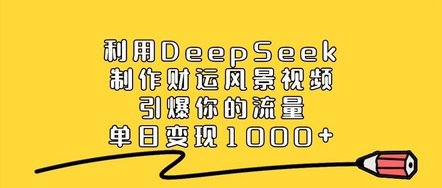 利用DeepSeek制作财运风景视频，直接引爆你的流量，单日变现1000+