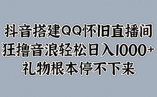 抖音搭建QQ怀旧直播间，狂撸音浪轻松日入1000+礼物根本停不下来