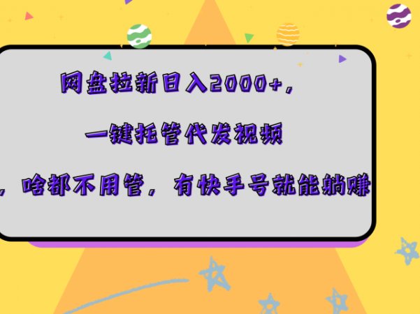 网盘拉新日入2000+,一键托管代发视频,啥都不用管,有快手号就能躺赚