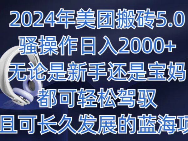 2024年美团搬砖5.0，日入1000+，无论是新手还是宝妈都可轻松驾驭，而且可长久发展的蓝海项目