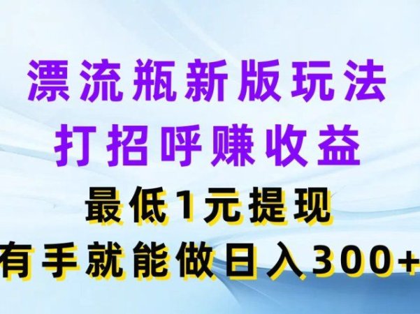 漂流瓶新版玩法，打招呼赚收益，最低1元提现，有手就能做日入300+