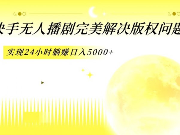 快手无人播剧,完美解决版权问题,实现24小时躺赚日入5000+