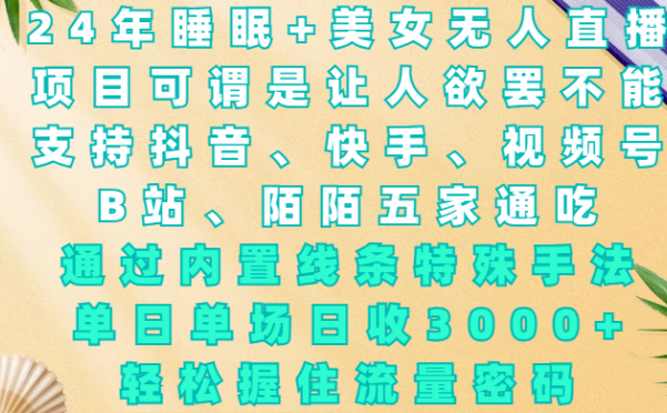 24年睡眠+美女无人直播，项目可谓是让人欲罢不能，支持抖音、快手、视频号、B站、陌陌五家通吃，通过内置线条特殊手法，单场日收3000+，轻松握住流量密码