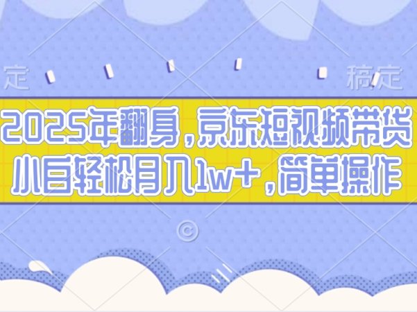 2025年翻身，京东短视频带货，小白轻松月入1w+，简单操作的项目