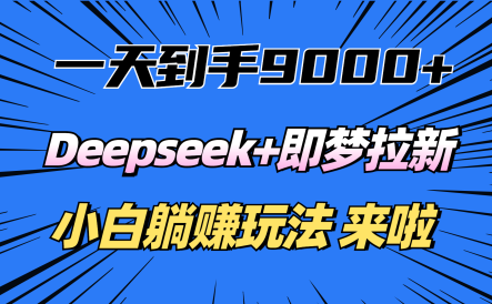一天到手9000加，deepseek+即梦拉新，新手躺赚攻略，来啦！