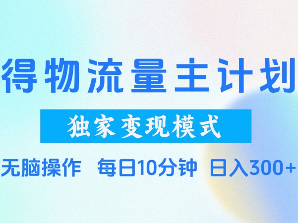 得物流量主计划，独家变现模式，轻松上手，日入300+