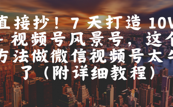 直接抄！7 天打造 10W + 视频号风景号，这个方法做微信视频号太牛了（附详细教程）