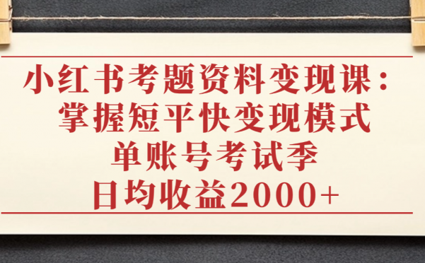小红书考题资料变现课：掌握短平快变现模式，单账号考试季日均收益2000元
