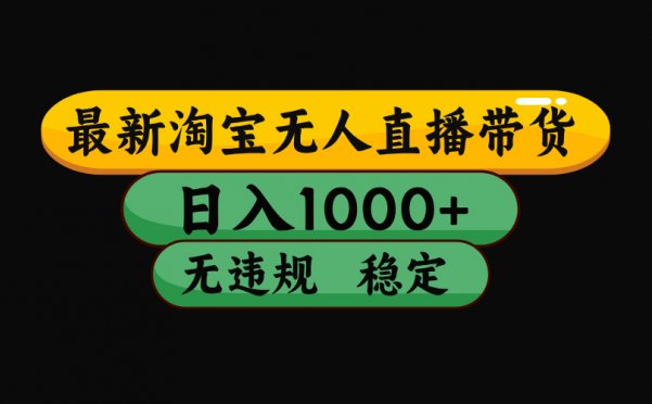 淘宝无人直播【最新】，日入1000+，独家技术，无违规无封号，可矩阵，长期稳定【揭秘】